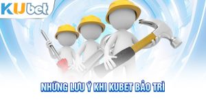 Những lưu ý khi Kubet bảo trì