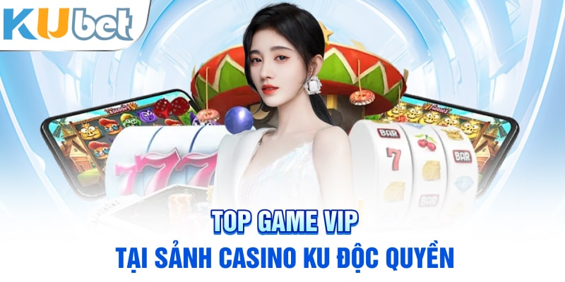 Top Game VIP tại Sảnh Casino KU Độc Quyền