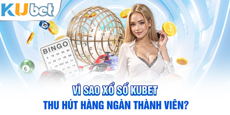 Vì sao xổ số Kubet thu hút hàng ngàn thành viên?